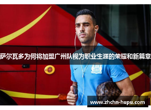 萨尔瓦多为何将加盟广州队视为职业生涯的荣耀和新篇章