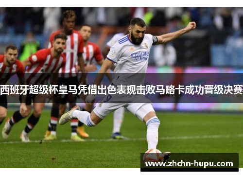 西班牙超级杯皇马凭借出色表现击败马略卡成功晋级决赛 西班牙超级杯皇马凭借出色表现击败马略卡成功晋级决赛