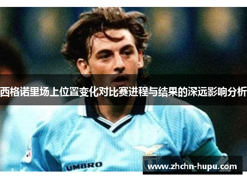 西格诺里场上位置变化对比赛进程与结果的深远影响分析