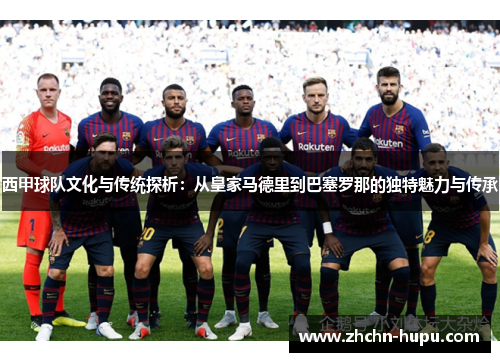 西甲球队文化与传统探析:从皇家马德里到巴塞罗那的独特魅力与传承 西甲球队文化与传统探析:从皇家马德里到巴塞罗那的独特魅力与传承