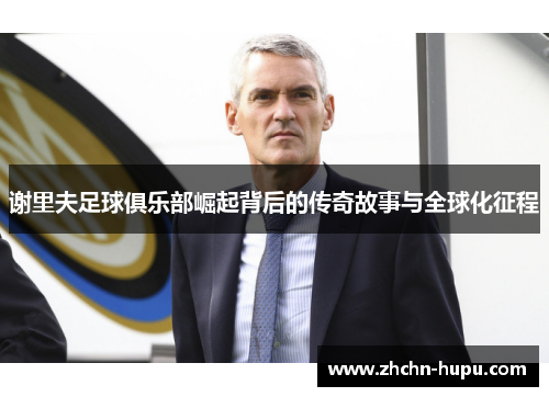 谢里夫足球俱乐部崛起背后的传奇故事与全球化征程