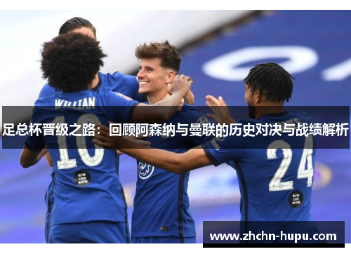 足总杯晋级之路:回顾阿森纳与曼联的历史对决与战绩解析 足总杯晋级之路:回顾阿森纳与曼联的历史对决与战绩解析