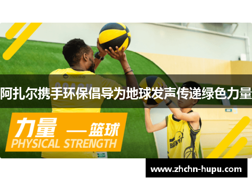 阿扎尔携手环保倡导为地球发声传递绿色力量