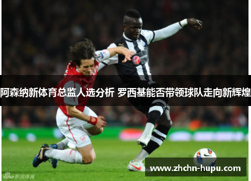 阿森纳新体育总监人选分析 罗西基能否带领球队走向新辉煌