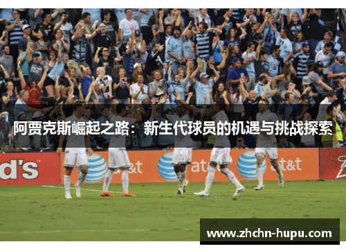 阿贾克斯崛起之路：新生代球员的机遇与挑战探索