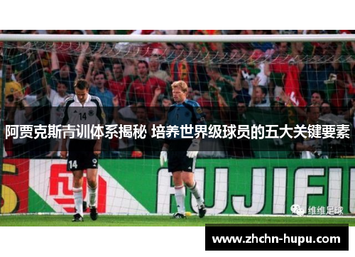 阿贾克斯青训体系揭秘 培养世界级球员的五大关键要素