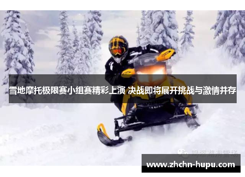 雪地摩托极限赛小组赛精彩上演 决战即将展开挑战与激情并存
