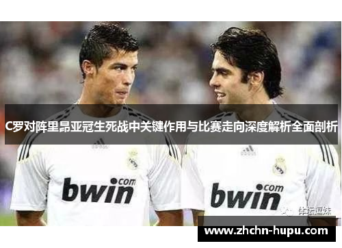 C罗对阵里昂亚冠生死战中关键作用与比赛走向深度解析全面剖析