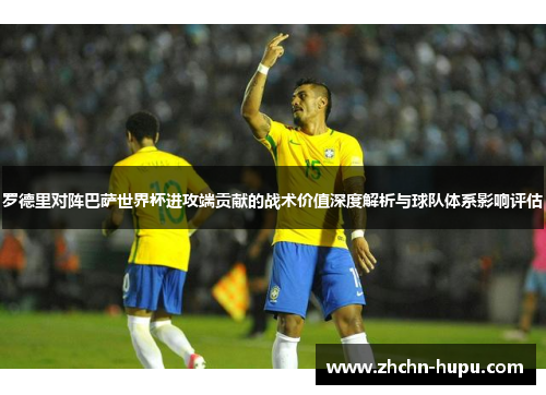 罗德里对阵巴萨世界杯进攻端贡献的战术价值深度解析与球队体系影响评估