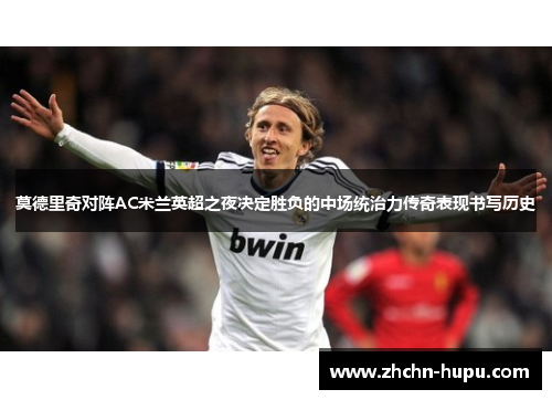 莫德里奇对阵AC米兰英超之夜决定胜负的中场统治力传奇表现书写历史 莫德里奇对阵AC米兰英超之夜决定胜负的中场统治力传奇表现书写历史