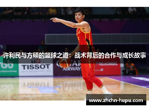 许利民与方硕的篮球之道:战术背后的合作与成长故事 许利民与方硕的篮球之道:战术背后的合作与成长故事