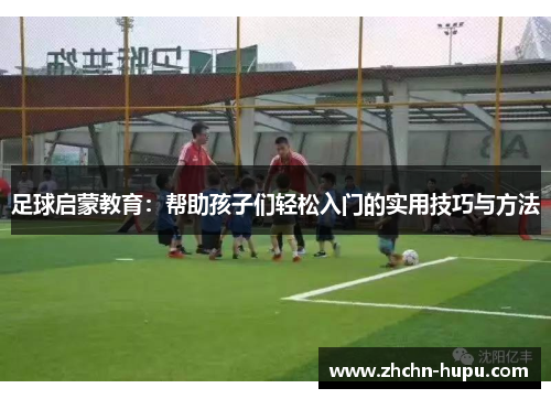 足球启蒙教育:帮助孩子们轻松入门的实用技巧与方法 足球启蒙教育:帮助孩子们轻松入门的实用技巧与方法