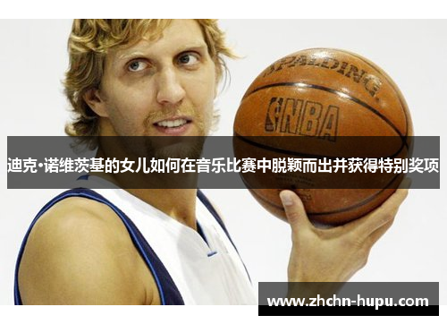 迪克·诺维茨基的女儿如何在音乐比赛中脱颖而出并获得特别奖项 迪克·诺维茨基的女儿如何在音乐比赛中脱颖而出并获得特别奖项