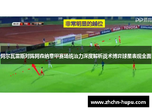 阿尔瓦雷斯对阵阿森纳意甲赛场统治力深度解析战术博弈球星表现全面 阿尔瓦雷斯对阵阿森纳意甲赛场统治力深度解析战术博弈球星表现全面