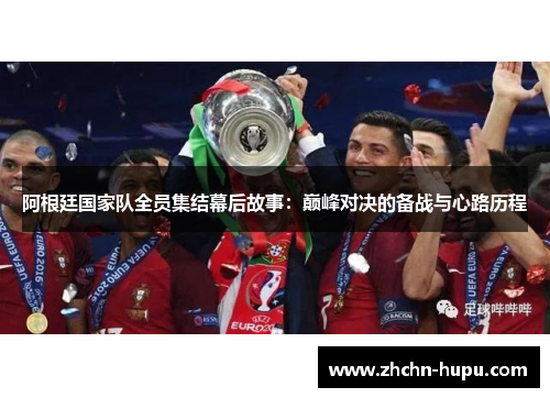 阿根廷国家队全员集结幕后故事:巅峰对决的备战与心路历程 阿根廷国家队全员集结幕后故事:巅峰对决的备战与心路历程