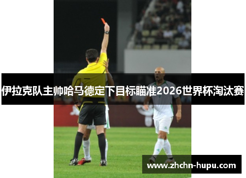 伊拉克队主帅哈马德定下目标瞄准2026世界杯淘汰赛 伊拉克队主帅哈马德定下目标瞄准2026世界杯淘汰赛