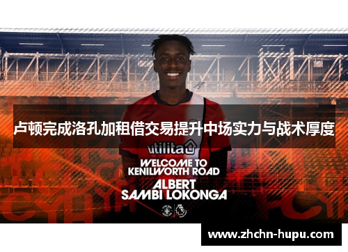 卢顿完成洛孔加租借交易提升中场实力与战术厚度 卢顿完成洛孔加租借交易提升中场实力与战术厚度