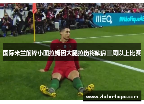 国际米兰前锋小图拉姆因大腿拉伤将缺席三周以上比赛 国际米兰前锋小图拉姆因大腿拉伤将缺席三周以上比赛