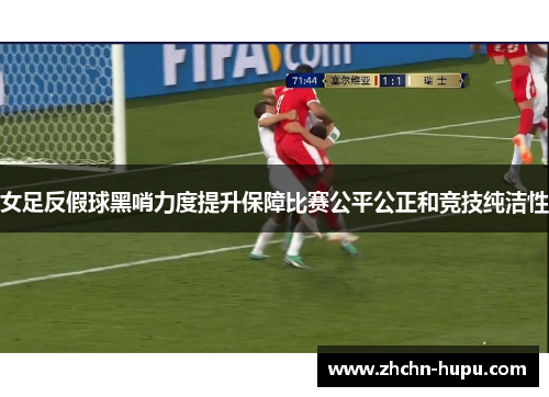 女足反假球黑哨力度提升保障比赛公平公正和竞技纯洁性 女足反假球黑哨力度提升保障比赛公平公正和竞技纯洁性