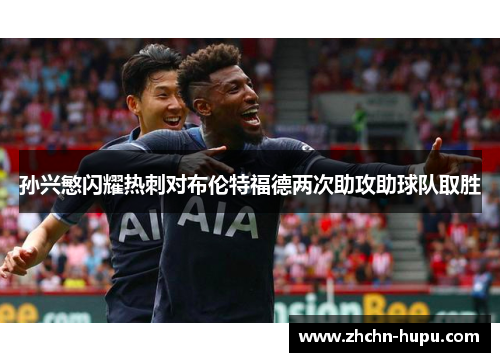 孙兴慜闪耀热刺对布伦特福德两次助攻助球队取胜 孙兴慜闪耀热刺对布伦特福德两次助攻助球队取胜