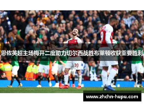 恩佐英超主场梅开二度助力切尔西战胜布莱顿收获重要胜利