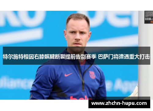 特尔施特根因右膝髌腱断裂提前告别赛季 巴萨门将遭遇重大打击 特尔施特根因右膝髌腱断裂提前告别赛季 巴萨门将遭遇重大打击