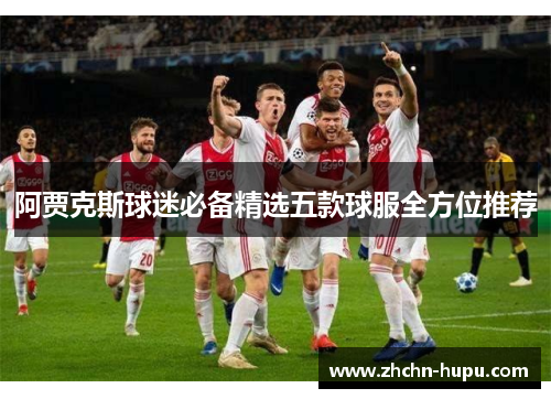 阿贾克斯球迷必备精选五款球服全方位推荐