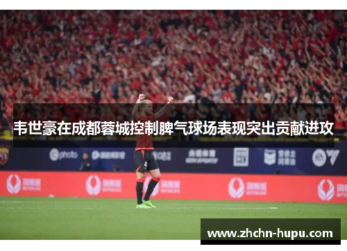 韦世豪在成都蓉城控制脾气球场表现突出贡献进攻
