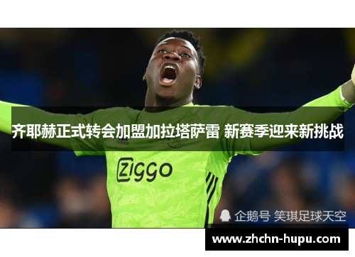 齐耶赫正式转会加盟加拉塔萨雷 新赛季迎来新挑战