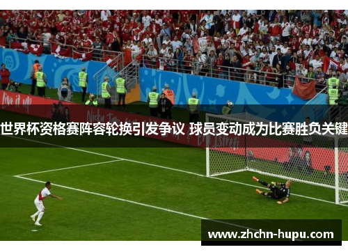 世界杯资格赛阵容轮换引发争议 球员变动成为比赛胜负关键