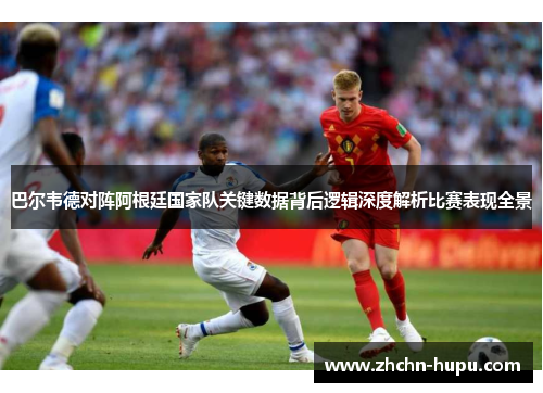 巴尔韦德对阵阿根廷国家队关键数据背后逻辑深度解析比赛表现全景