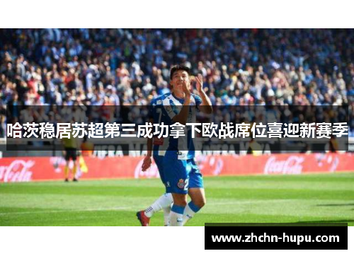 哈茨稳居苏超第三成功拿下欧战席位喜迎新赛季 哈茨稳居苏超第三成功拿下欧战席位喜迎新赛季