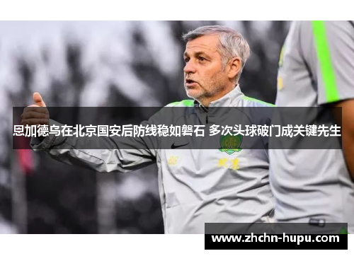 恩加德乌在北京国安后防线稳如磐石 多次头球破门成关键先生 恩加德乌在北京国安后防线稳如磐石 多次头球破门成关键先生