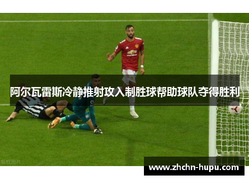阿尔瓦雷斯冷静推射攻入制胜球帮助球队夺得胜利 阿尔瓦雷斯冷静推射攻入制胜球帮助球队夺得胜利