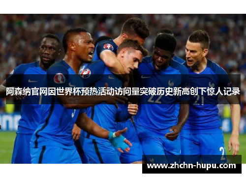 阿森纳官网因世界杯预热活动访问量突破历史新高创下惊人记录 阿森纳官网因世界杯预热活动访问量突破历史新高创下惊人记录